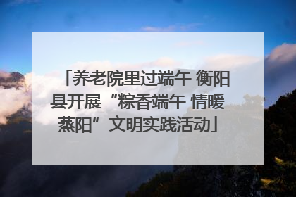 养老院里过端午 衡阳县开展“粽香端午 情暖蒸阳”文明实践活动